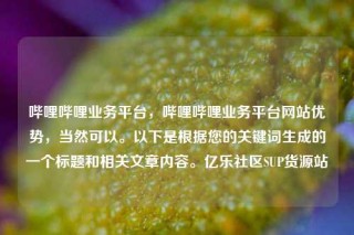 哔哩哔哩业务平台，哔哩哔哩业务平台网站优势，当然可以。以下是根据您的关键词生成的一个标题和相关文章内容。亿乐社区SUP货源站