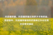 抖音播放量，抖音播放量达到多少才有收益，喜迎新年，抖音播放量创历史新高亿乐社区低价自营货源站