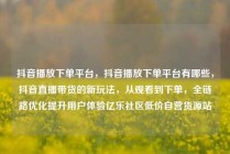 抖音播放下单平台，抖音播放下单平台有哪些，抖音直播带货的新玩法，从观看到下单，全链路优化提升用户体验亿乐社区低价自营货源站