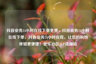 抖音业务24小时在线下单免费，抖音业务24小时在线下单，抖音业务24小时在线，让您的购物体验更便捷！亿乐社区SUP货源站