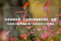 抖音刷播放量，抖音增加播放量的软件，如何在抖音上提升播放量？亿乐社区SUP货源站