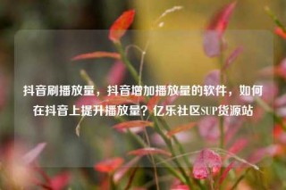 抖音刷播放量，抖音增加播放量的软件，如何在抖音上提升播放量？亿乐社区SUP货源站