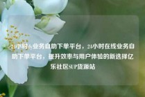 24小时dy业务自助下单平台，24小时在线业务自助下单平台，提升效率与用户体验的新选择亿乐社区SUP货源站
