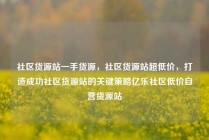 社区货源站一手货源，社区货源站超低价，打造成功社区货源站的关键策略亿乐社区低价自营货源站