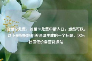 流量卡免费，流量卡免费申请入口，当然可以。以下是根据您的关键词生成的一个标题，亿乐社区低价自营货源站