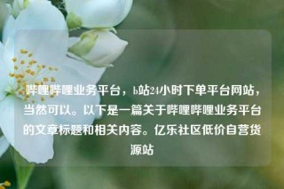 哔哩哔哩业务平台，b站24小时下单平台网站，当然可以。以下是一篇关于哔哩哔哩业务平台的文章标题和相关内容。亿乐社区低价自营货源站