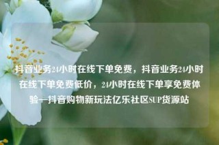 抖音业务24小时在线下单免费，抖音业务24小时在线下单免费低价，24小时在线下单享免费体验—抖音购物新玩法亿乐社区SUP货源站