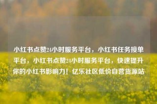 小红书点赞24小时服务平台，小红书任务接单平台，小红书点赞24小时服务平台，快速提升你的小红书影响力！亿乐社区低价自营货源站