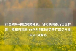 抖音刷1000粉丝网站免费，轻松实现百万粉丝梦想！揭秘抖音刷1000粉丝的网站免费方法亿乐社区SUP货源站