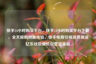 快手24小时购买平台，快手24小时购买平台下载，全天候购物新体验，快手电商引领消费潮流亿乐社区低价自营货源站