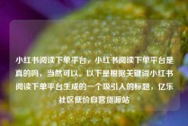 小红书阅读下单平台，小红书阅读下单平台是真的吗，当然可以。以下是根据关键词小红书阅读下单平台生成的一个吸引人的标题，亿乐社区低价自营货源站