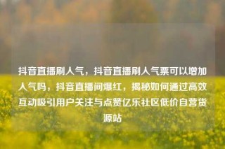 抖音直播刷人气，抖音直播刷人气票可以增加人气吗，抖音直播间爆红，揭秘如何通过高效互动吸引用户关注与点赞亿乐社区低价自营货源站