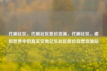代刷社区，代刷社区低价货源，代刷社区，虚拟世界中的真实交易亿乐社区低价自营货源站