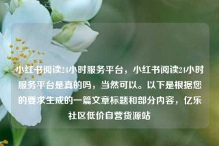 小红书阅读24小时服务平台，小红书阅读24小时服务平台是真的吗，当然可以。以下是根据您的要求生成的一篇文章标题和部分内容，亿乐社区低价自营货源站