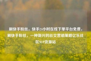 刷快手粉丝，快手24小时在线下单平台免费，刷快手粉丝，一种新兴的社交营销策略亿乐社区SUP货源站