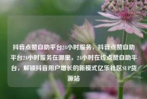抖音点赞自助平台24小时服务，抖音点赞自助平台24小时服务在哪里，24小时在线点赞自助平台，解锁抖音用户增长的新模式亿乐社区SUP货源站
