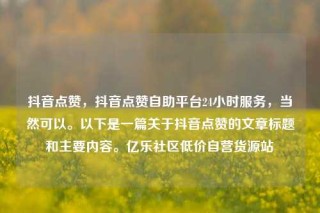抖音点赞，抖音点赞自助平台24小时服务，当然可以。以下是一篇关于抖音点赞的文章标题和主要内容。亿乐社区低价自营货源站