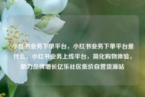 小红书业务下单平台，小红书业务下单平台是什么，小红书业务上线平台，简化购物体验，助力品牌增长亿乐社区低价自营货源站