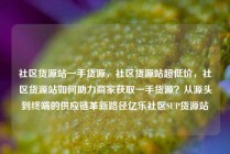 社区货源站一手货源，社区货源站超低价，社区货源站如何助力商家获取一手货源？从源头到终端的供应链革新路径亿乐社区SUP货源站
