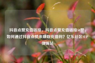 抖音点赞充值链接，抖音点赞充值链接50赞，如何通过抖音点赞来赚取充值码？亿乐社区SUP货源站