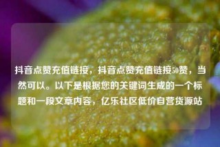 抖音点赞充值链接，抖音点赞充值链接50赞，当然可以。以下是根据您的关键词生成的一个标题和一段文章内容，亿乐社区低价自营货源站