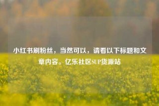 小红书刷粉丝，当然可以，请看以下标题和文章内容。亿乐社区SUP货源站
