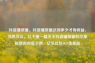 抖音播放量，抖音播放量达到多少才有收益，当然可以。以下是一篇关于抖音播放量的文章标题和内容示例，亿乐社区SUP货源站