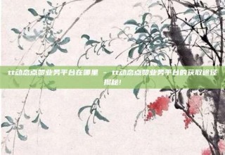 tt动态点赞业务平台在哪里 - tt动态点赞业务平台的获取途径揭秘!