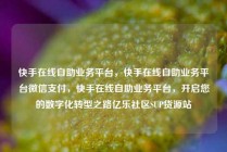快手在线自助业务平台，快手在线自助业务平台微信支付，快手在线自助业务平台，开启您的数字化转型之路亿乐社区SUP货源站