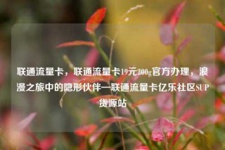 联通流量卡，联通流量卡19元200g官方办理，浪漫之旅中的隐形伙伴—联通流量卡亿乐社区SUP货源站