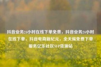 抖音业务24小时在线下单免费，抖音业务24小时在线下单，抖音电商新纪元，全天候免费下单服务亿乐社区SUP货源站