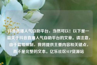 抖音直播人气自助平台，当然可以！以下是一篇关于抖音直播人气自助平台的文章。请注意，由于篇幅限制，我将提供主要内容和关键点，而不是完整的文本。亿乐社区SUP货源站
