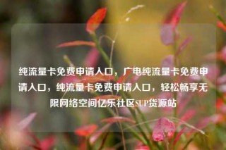 纯流量卡免费申请入口，广电纯流量卡免费申请入口，纯流量卡免费申请入口，轻松畅享无限网络空间亿乐社区SUP货源站