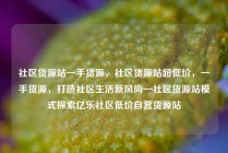 社区货源站一手货源，社区货源站超低价，一手货源，打造社区生活新风尚—社区货源站模式探索亿乐社区低价自营货源站