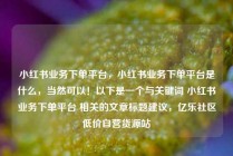 小红书业务下单平台，小红书业务下单平台是什么，当然可以！以下是一个与关键词 小红书业务下单平台 相关的文章标题建议，亿乐社区低价自营货源站