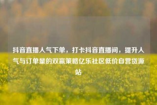 抖音直播人气下单，打卡抖音直播间，提升人气与订单量的双赢策略亿乐社区低价自营货源站