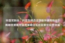 抖音买粉丝，抖音如何合法获取并使用粉丝？揭秘优质账号运营策略亿乐社区低价自营货源站