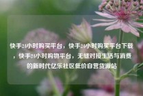 快手24小时购买平台，快手24小时购买平台下载，快手24小时购物平台，无缝对接生活与消费的新时代亿乐社区低价自营货源站
