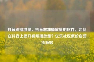 抖音刷播放量，抖音增加播放量的软件，如何在抖音上提升视频播放量？亿乐社区低价自营货源站