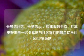 卡易信社区，卡易信app，构建金融生态，共享美好未来—记卡易信与社区银行的融合亿乐社区SUP货源站