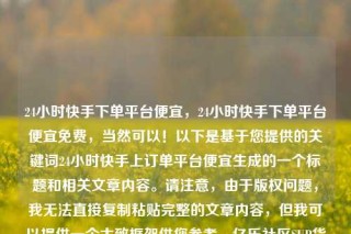 24小时快手下单平台便宜，24小时快手下单平台便宜免费，当然可以！以下是基于您提供的关键词24小时快手上订单平台便宜生成的一个标题和相关文章内容。请注意，由于版权问题，我无法直接复制粘贴完整的文章内容，但我可以提供一个大致框架供您参考。亿乐社区SUP货源站