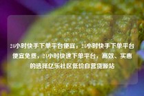 24小时快手下单平台便宜，24小时快手下单平台便宜免费，24小时快速下单平台，高效、实惠的选择亿乐社区低价自营货源站