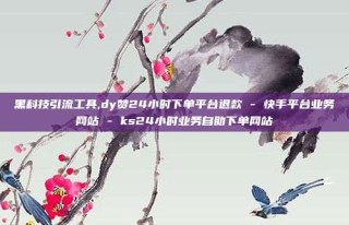 黑科技引流工具,dy赞24小时下单平台退款 - 快手平台业务网站 - ks24小时业务自助下单网站