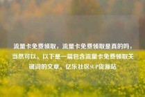 流量卡免费领取，流量卡免费领取是真的吗，当然可以。以下是一篇包含流量卡免费领取关键词的文章。亿乐社区SUP货源站