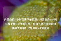 抖音业务24小时在线下单免费，抖音业务24小时在线下单，24小时在线、自由下单，抖音购物体验大升级！亿乐社区SUP货源站