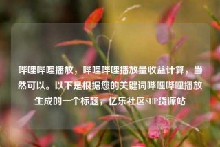 哔哩哔哩播放，哔哩哔哩播放量收益计算，当然可以。以下是根据您的关键词哔哩哔哩播放生成的一个标题，亿乐社区SUP货源站