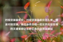 对接货源最低价，对接货源最低价怎么算，精准对接货源，锁定最低价格—优化供应链管理的关键策略亿乐社区低价自营货源站