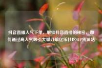 抖音直播人气下单，解锁抖音直播的秘密，如何通过高人气吸引大量订单亿乐社区SUP货源站
