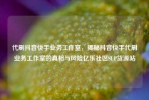 代刷抖音快手业务工作室，揭秘抖音快手代刷业务工作室的真相与风险亿乐社区SUP货源站