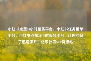小红书点赞24小时服务平台，小红书任务接单平台，小红书点赞24小时服务平台，让你的帖子迅速飙升！亿乐社区SUP货源站